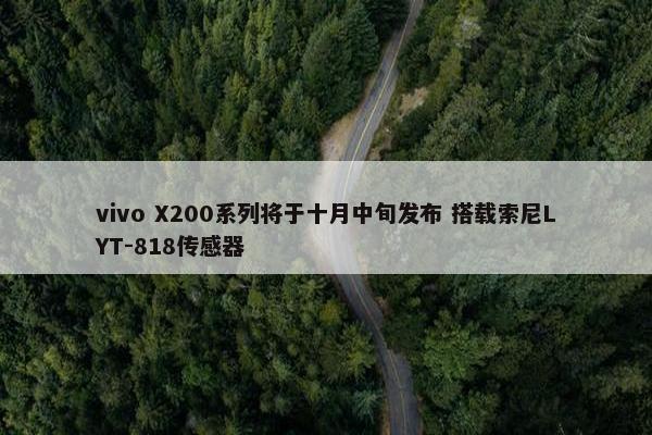 vivo X200系列将于十月中旬发布 搭载索尼LYT-818传感器