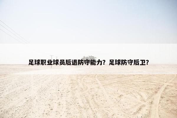 足球职业球员后退防守能力？足球防守后卫？