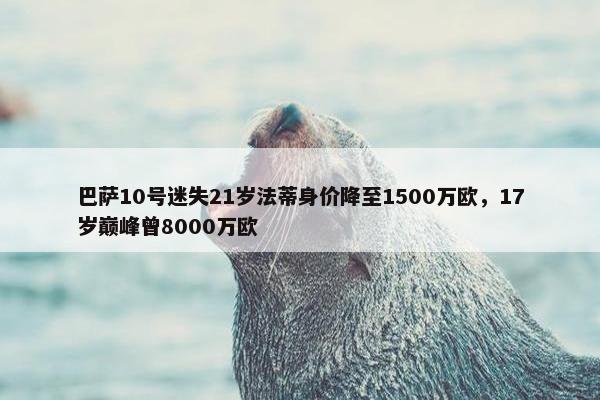 巴萨10号迷失21岁法蒂身价降至1500万欧，17岁巅峰曾8000万欧