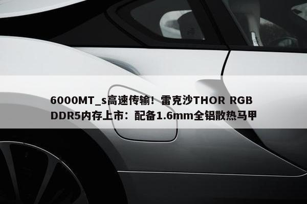 6000MT_s高速传输！雷克沙THOR RGB DDR5内存上市：配备1.6mm全铝散热马甲