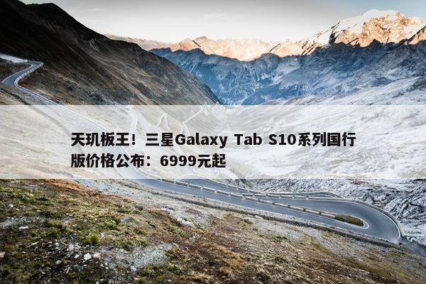 天玑板王！三星Galaxy Tab S10系列国行版价格公布：6999元起