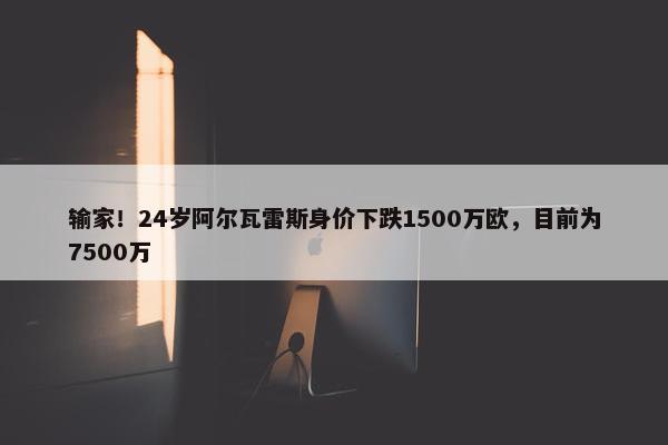 输家！24岁阿尔瓦雷斯身价下跌1500万欧，目前为7500万