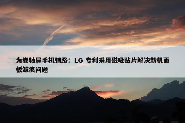 为卷轴屏手机铺路：LG 专利采用磁吸贴片解决新机面板皱痕问题