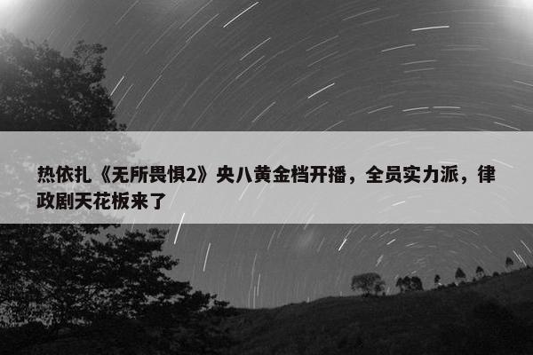 热依扎《无所畏惧2》央八黄金档开播，全员实力派，律政剧天花板来了