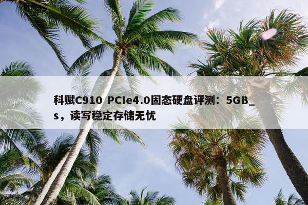 科赋C910 PCIe4.0固态硬盘评测：5GB_s，读写稳定存储无忧