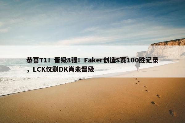 恭喜T1！晋级8强！Faker创造S赛100胜记录，LCK仅剩DK尚未晋级