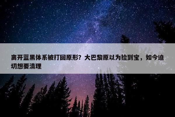 离开蓝黑体系被打回原形？大巴黎原以为捡到宝，如今迫切想要清理