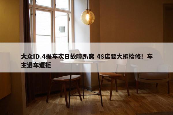 大众ID.4提车次日故障趴窝 4S店要大拆检修！车主退车遭拒