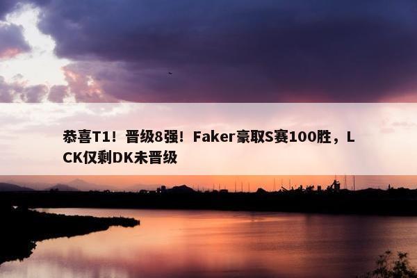 恭喜T1！晋级8强！Faker豪取S赛100胜，LCK仅剩DK未晋级