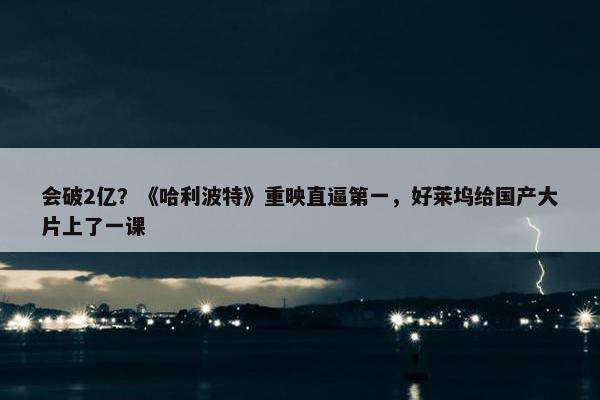 会破2亿？《哈利波特》重映直逼第一，好莱坞给国产大片上了一课