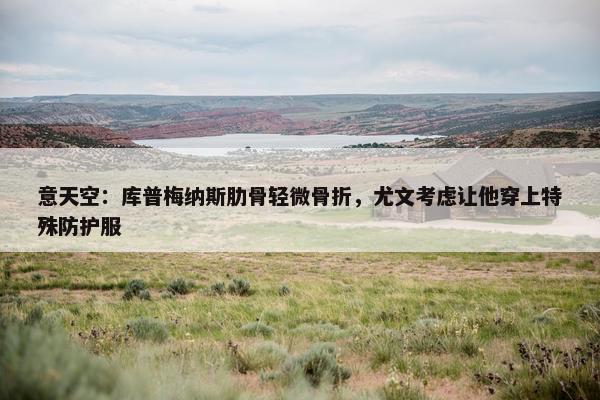 意天空：库普梅纳斯肋骨轻微骨折，尤文考虑让他穿上特殊防护服