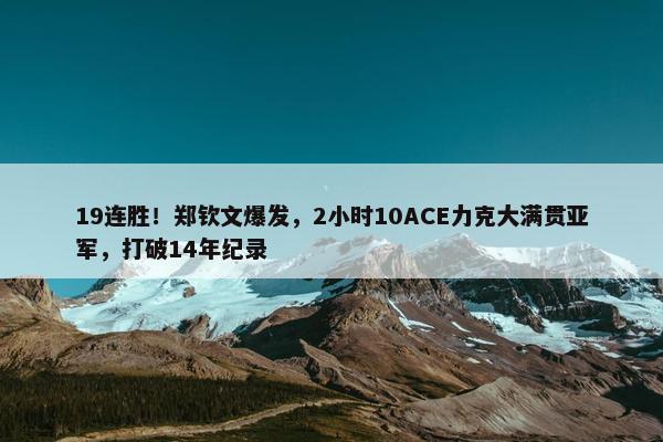 19连胜！郑钦文爆发，2小时10ACE力克大满贯亚军，打破14年纪录