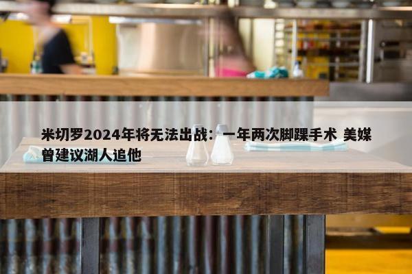 米切罗2024年将无法出战：一年两次脚踝手术 美媒曾建议湖人追他