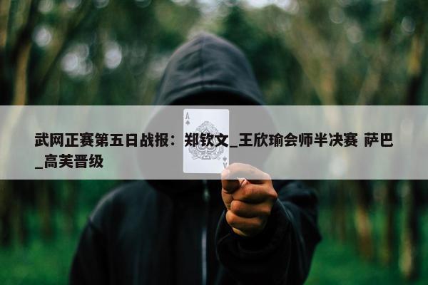 武网正赛第五日战报：郑钦文_王欣瑜会师半决赛 萨巴_高芙晋级