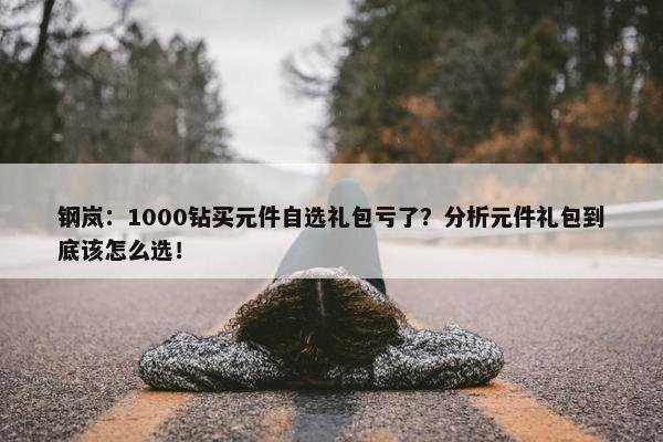 钢岚：1000钻买元件自选礼包亏了？分析元件礼包到底该怎么选！