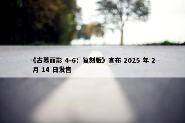 《古墓丽影 4-6：复刻版》宣布 2025 年 2 月 14 日发售