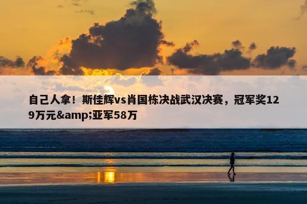 自己人拿！斯佳辉vs肖国栋决战武汉决赛，冠军奖129万元&亚军58万