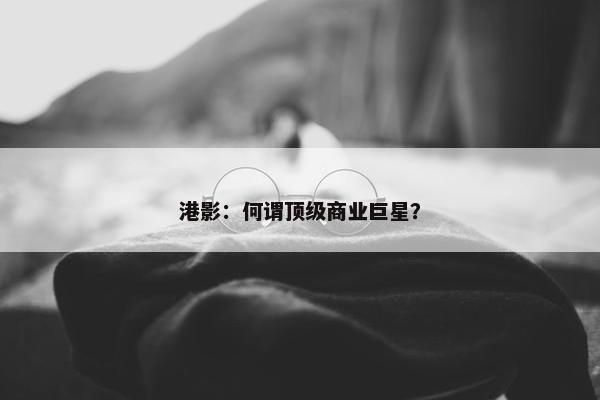 港影：何谓顶级商业巨星？