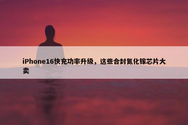 iPhone16快充功率升级，这些合封氮化镓芯片大卖