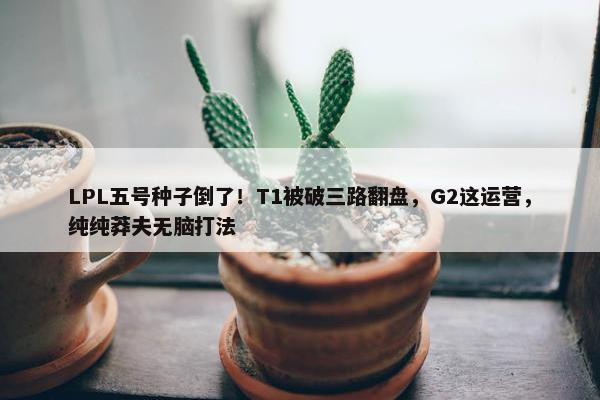 LPL五号种子倒了！T1被破三路翻盘，G2这运营，纯纯莽夫无脑打法