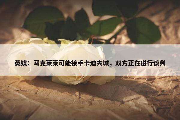 英媒：马克莱莱可能接手卡迪夫城，双方正在进行谈判