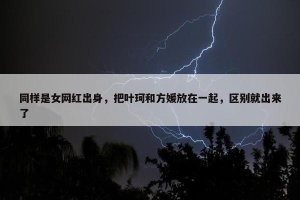 同样是女网红出身，把叶珂和方媛放在一起，区别就出来了