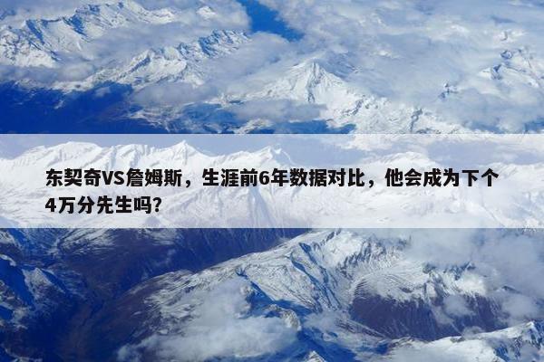 东契奇VS詹姆斯，生涯前6年数据对比，他会成为下个4万分先生吗？