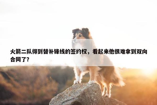 火箭二队得到替补锋线的签约权，看起来他很难拿到双向合同了？