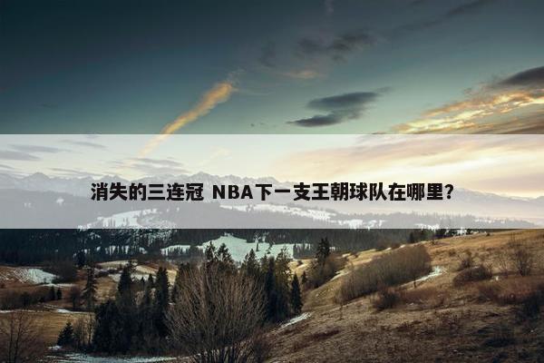 消失的三连冠 NBA下一支王朝球队在哪里？