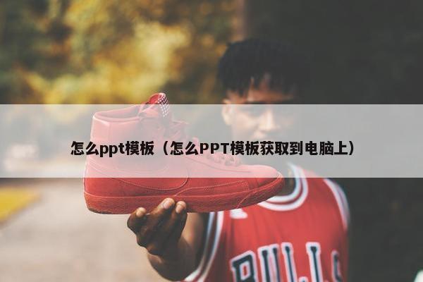 怎么ppt模板（怎么PPT模板获取到电脑上）