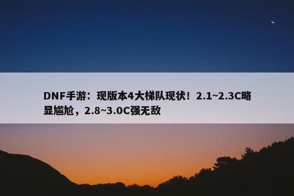 DNF手游：现版本4大梯队现状！2.1~2.3C略显尴尬，2.8~3.0C强无敌