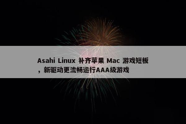 Asahi Linux 补齐苹果 Mac 游戏短板，新驱动更流畅运行AAA级游戏