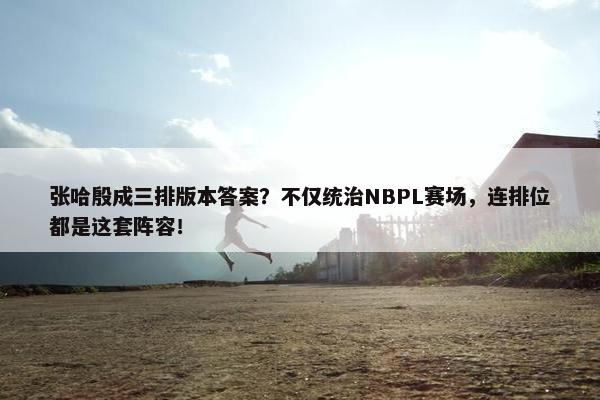 张哈殷成三排版本答案？不仅统治NBPL赛场，连排位都是这套阵容！