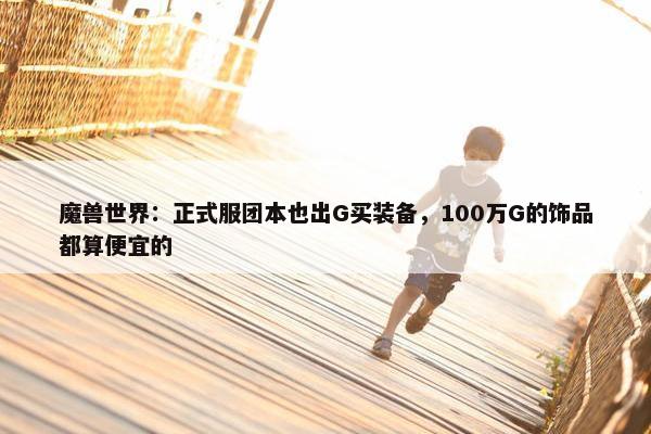 魔兽世界：正式服团本也出G买装备，100万G的饰品都算便宜的