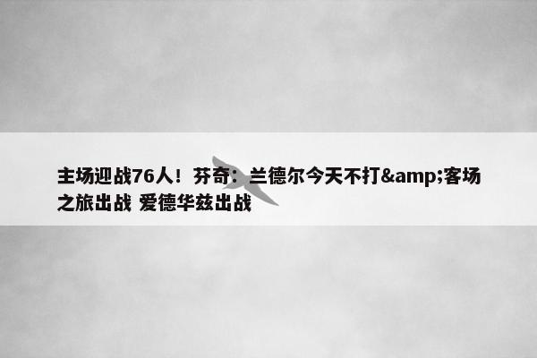 主场迎战76人！芬奇：兰德尔今天不打&客场之旅出战 爱德华兹出战