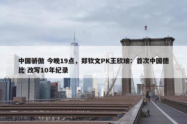 中国骄傲 今晚19点，郑钦文PK王欣瑜：首次中国德比 改写10年纪录