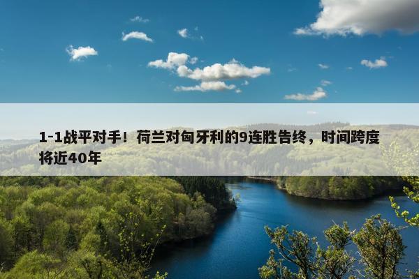 1-1战平对手！荷兰对匈牙利的9连胜告终，时间跨度将近40年