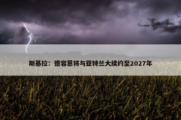 斯基拉：德容恩将与亚特兰大续约至2027年