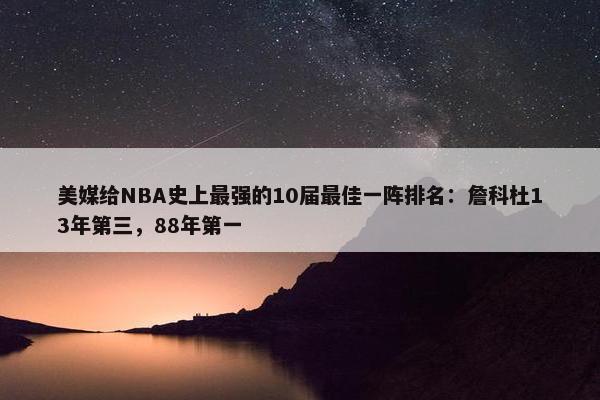 美媒给NBA史上最强的10届最佳一阵排名：詹科杜13年第三，88年第一