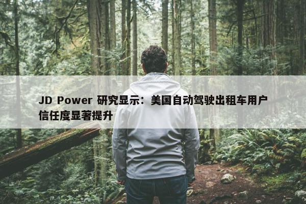 JD Power 研究显示：美国自动驾驶出租车用户信任度显著提升