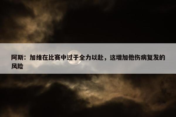 阿斯：加维在比赛中过于全力以赴，这增加他伤病复发的风险