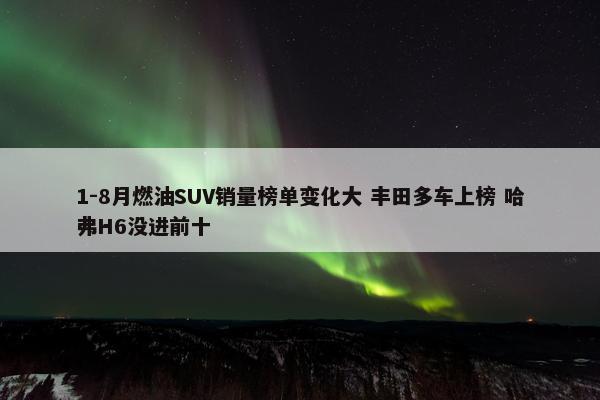 1-8月燃油SUV销量榜单变化大 丰田多车上榜 哈弗H6没进前十