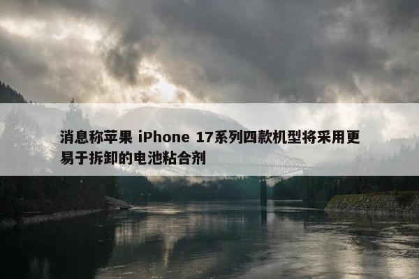 消息称苹果 iPhone 17系列四款机型将采用更易于拆卸的电池粘合剂