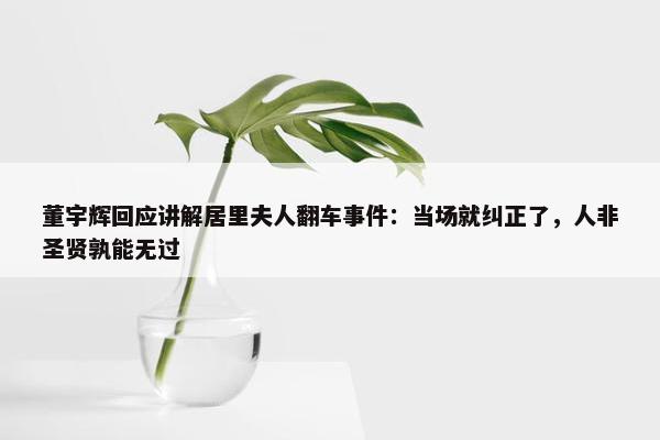 董宇辉回应讲解居里夫人翻车事件：当场就纠正了，人非圣贤孰能无过