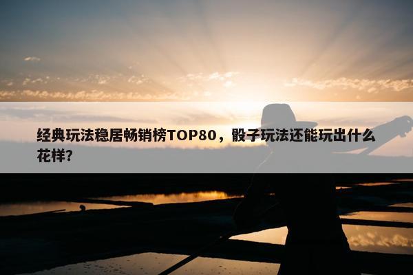 经典玩法稳居畅销榜TOP80，骰子玩法还能玩出什么花样？