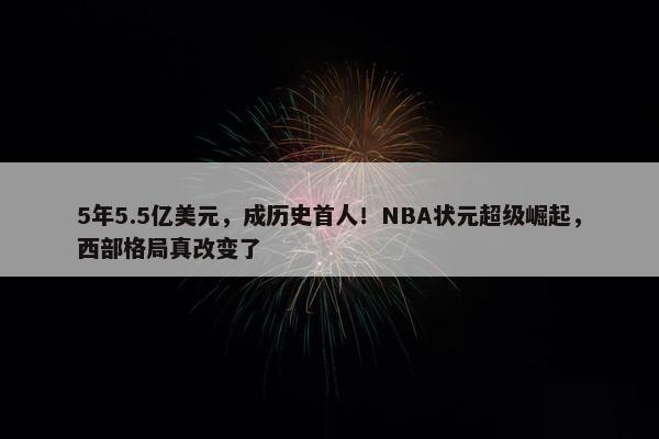 5年5.5亿美元，成历史首人！NBA状元超级崛起，西部格局真改变了