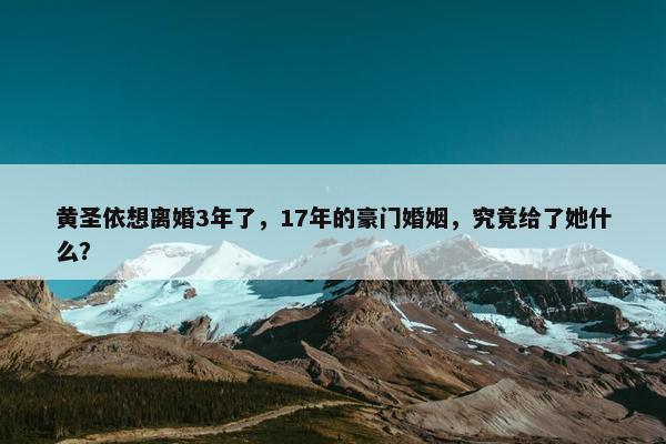 黄圣依想离婚3年了，17年的豪门婚姻，究竟给了她什么？