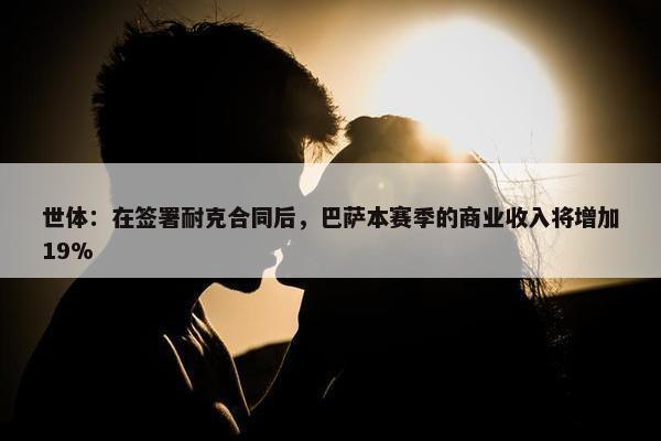 世体：在签署耐克合同后，巴萨本赛季的商业收入将增加19%