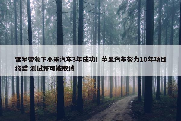 雷军带领下小米汽车3年成功！苹果汽车努力10年项目终结 测试许可被取消