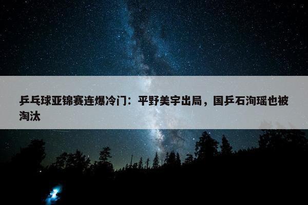 乒乓球亚锦赛连爆冷门：平野美宇出局，国乒石洵瑶也被淘汰